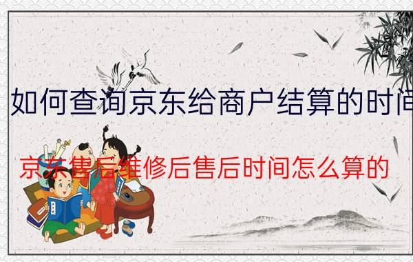 如何查询京东给商户结算的时间 京东售后维修后售后时间怎么算的？